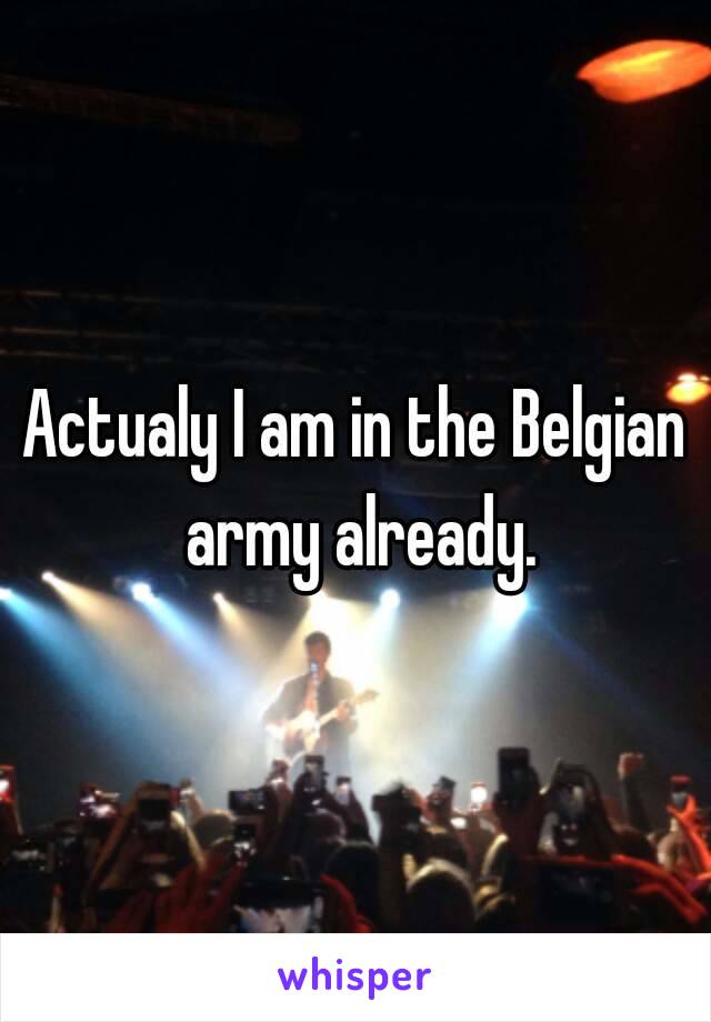 Actualy I am in the Belgian army already.