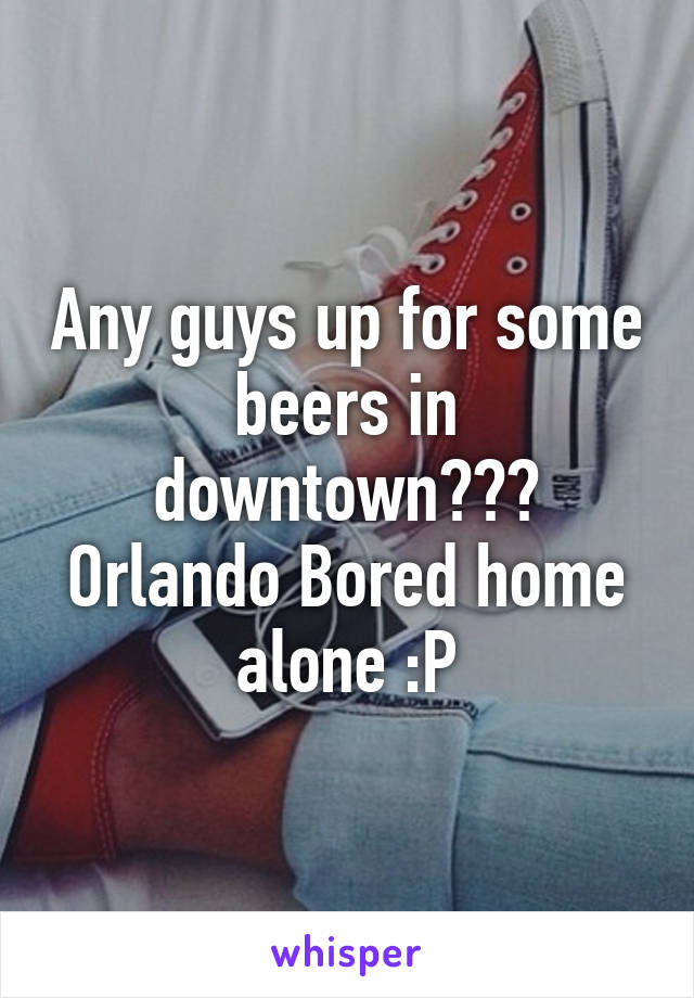 Any guys up for some beers in downtown??? Orlando Bored home alone :P