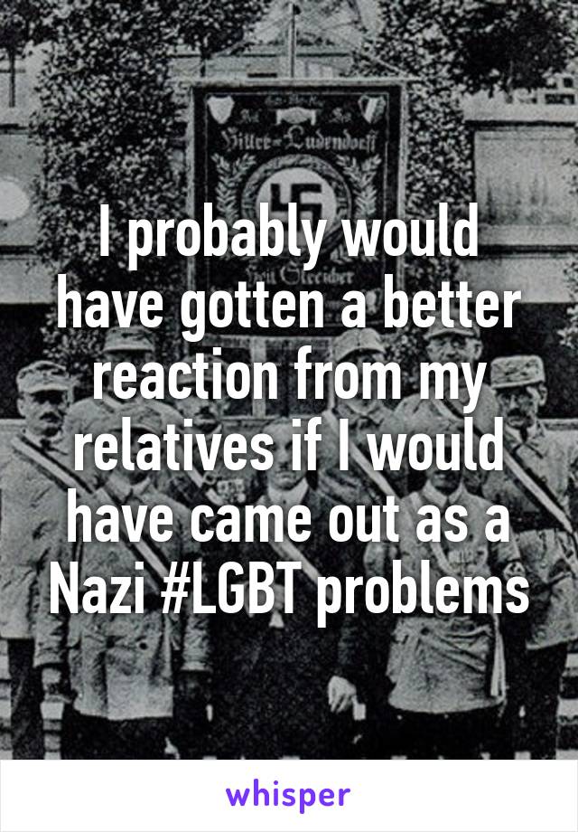 I probably would have gotten a better reaction from my relatives if I would have came out as a Nazi #LGBT problems