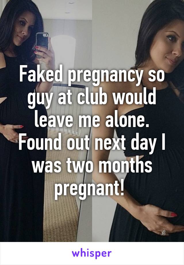 Faked pregnancy so guy at club would leave me alone. Found out next day I was two months pregnant! 