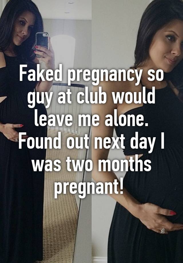 Faked pregnancy so guy at club would leave me alone. Found out next day I was two months pregnant! 