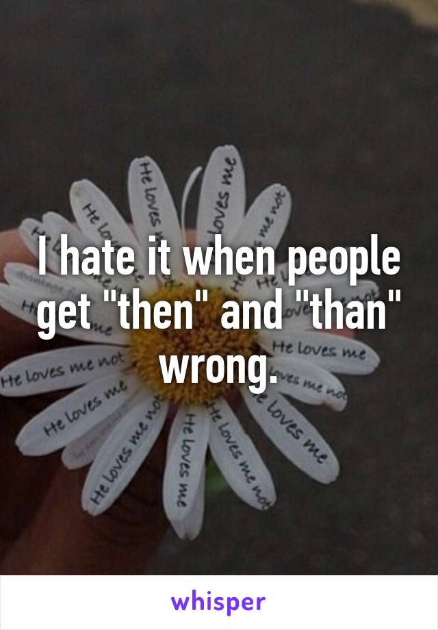 I hate it when people get "then" and "than" wrong.