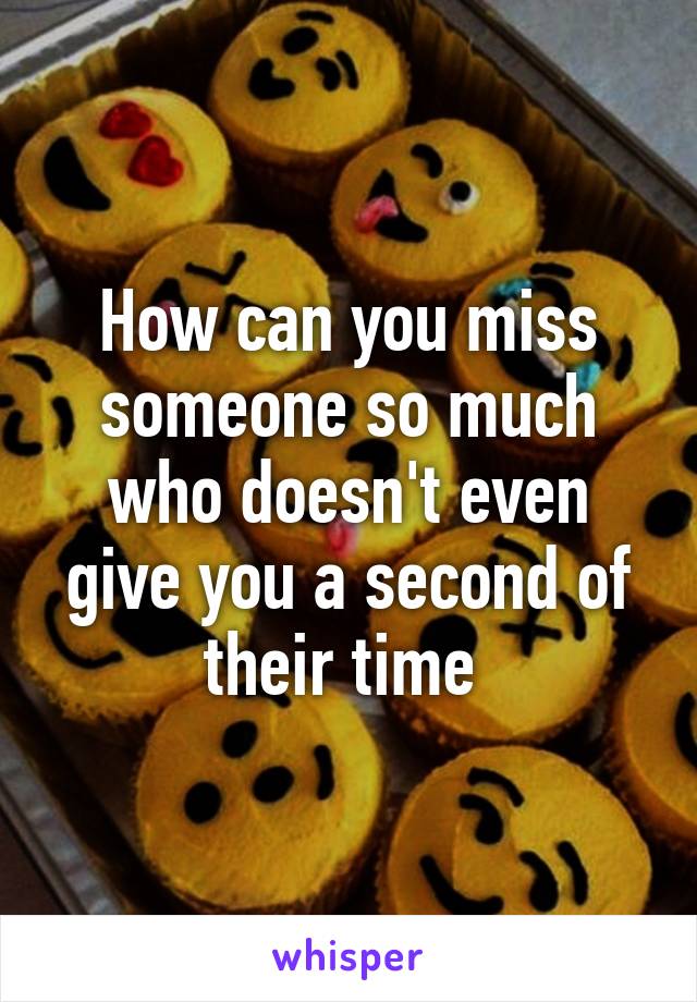 How can you miss someone so much who doesn't even give you a second of their time 