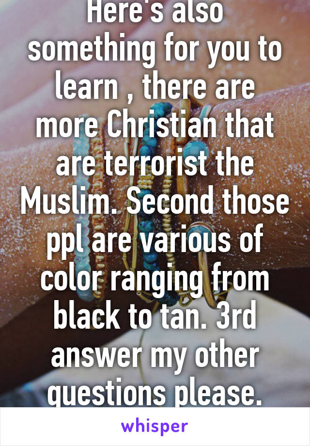 Here's also something for you to learn , there are more Christian that are terrorist the Muslim. Second those ppl are various of color ranging from black to tan. 3rd answer my other questions please. Weres your info???? 