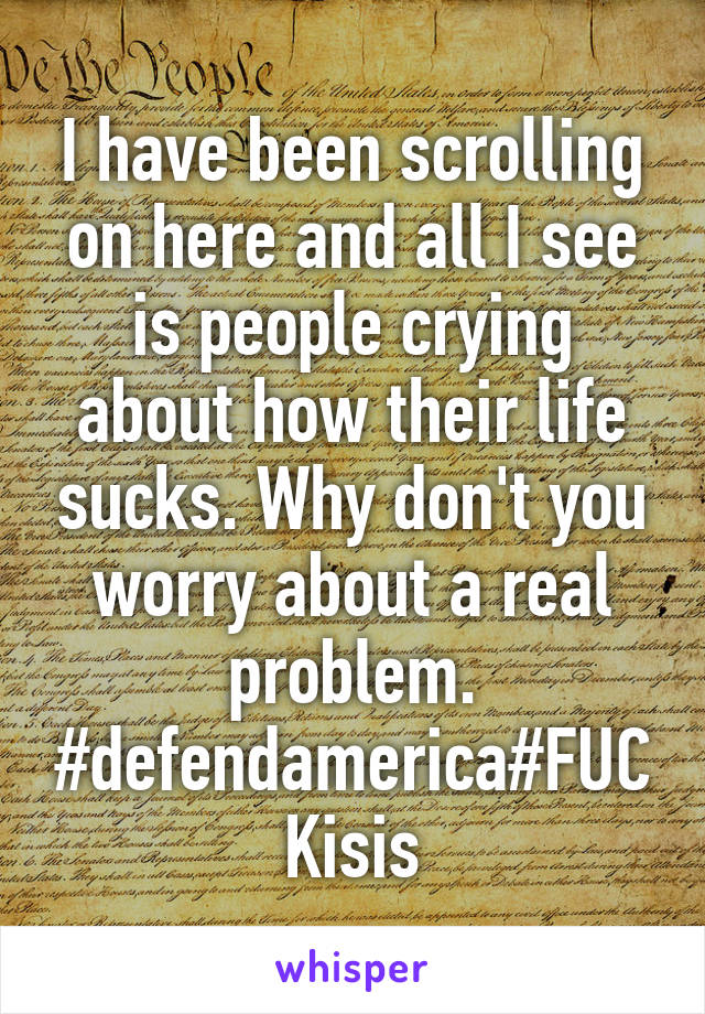 I have been scrolling on here and all I see is people crying about how their life sucks. Why don't you worry about a real problem. #defendamerica#FUCKisis