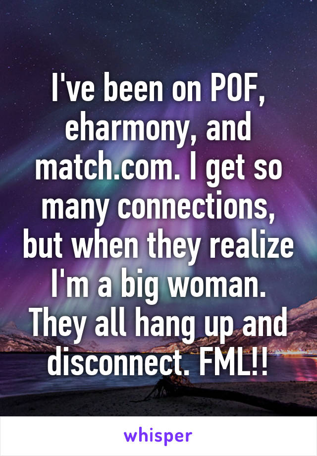 I've been on POF, eharmony, and match.com. I get so many connections, but when they realize I'm a big woman. They all hang up and disconnect. FML!!