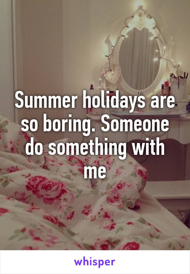 Summer holidays are so boring. Someone do something with me