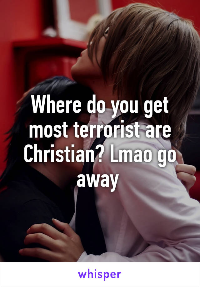 Where do you get most terrorist are Christian? Lmao go away 