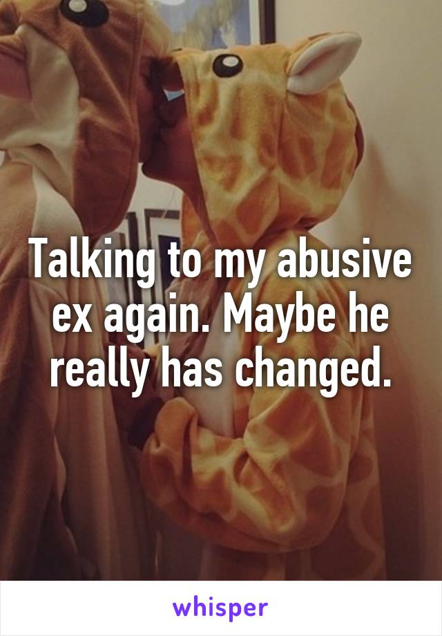 Talking to my abusive ex again. Maybe he really has changed.