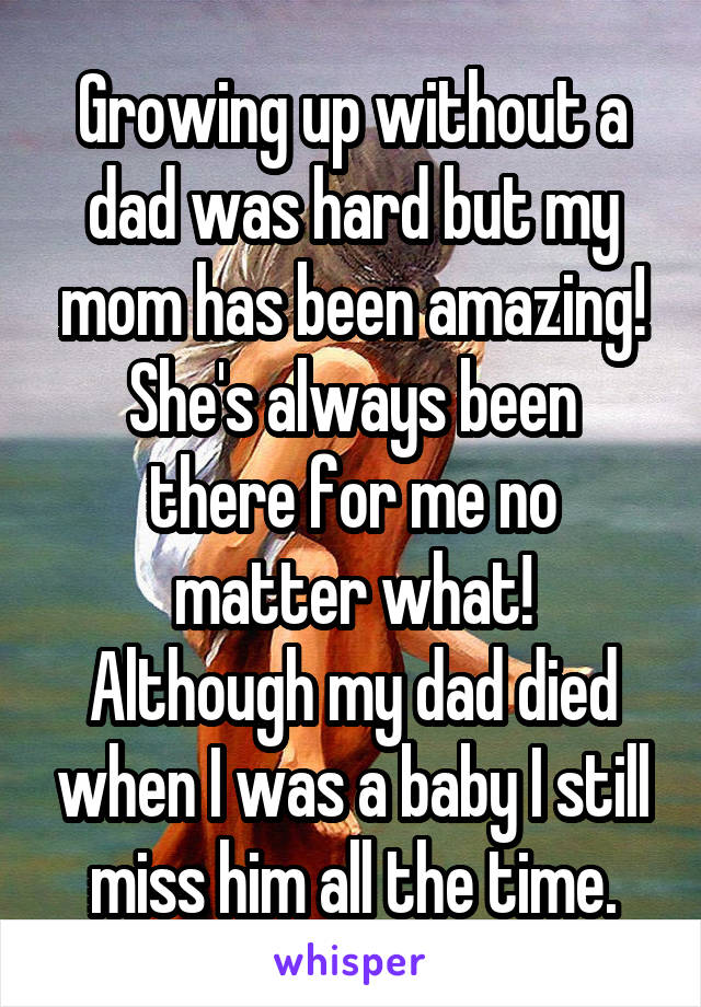 Growing up without a dad was hard but my mom has been amazing!
She's always been there for me no matter what!
Although my dad died when I was a baby I still miss him all the time.