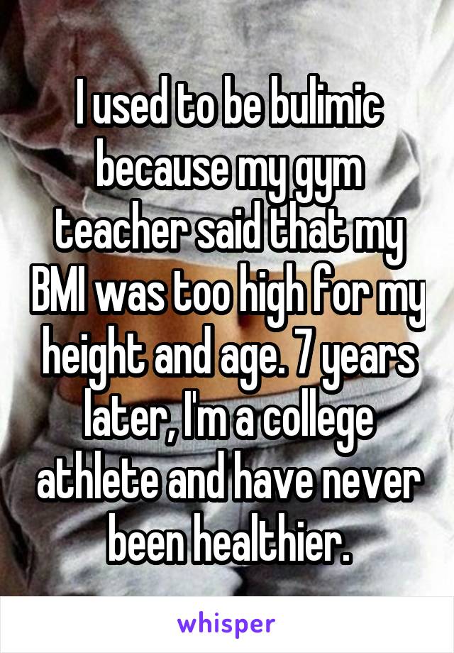 I used to be bulimic because my gym teacher said that my BMI was too high for my height and age. 7 years later, I'm a college athlete and have never been healthier.