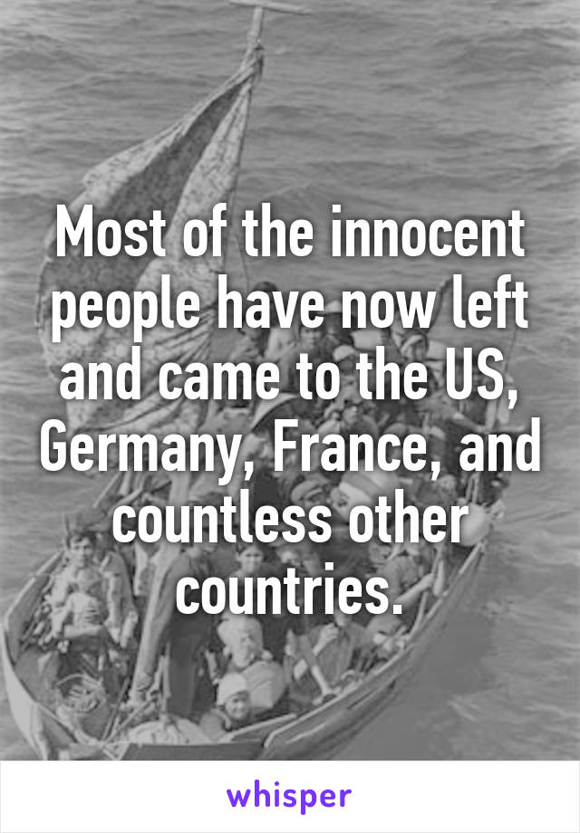 Most of the innocent people have now left and came to the US, Germany, France, and countless other countries.