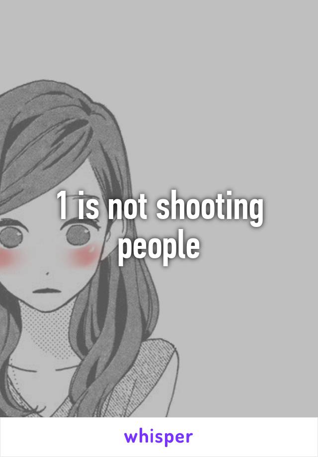 1 is not shooting people