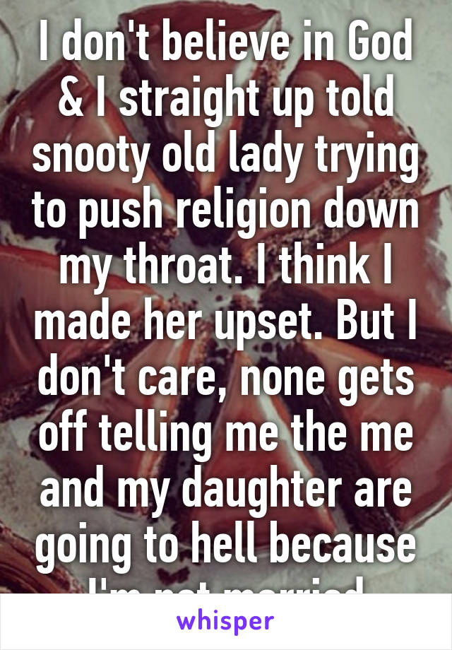 I don't believe in God & I straight up told snooty old lady trying to push religion down my throat. I think I made her upset. But I don't care, none gets off telling me the me and my daughter are going to hell because I'm not married