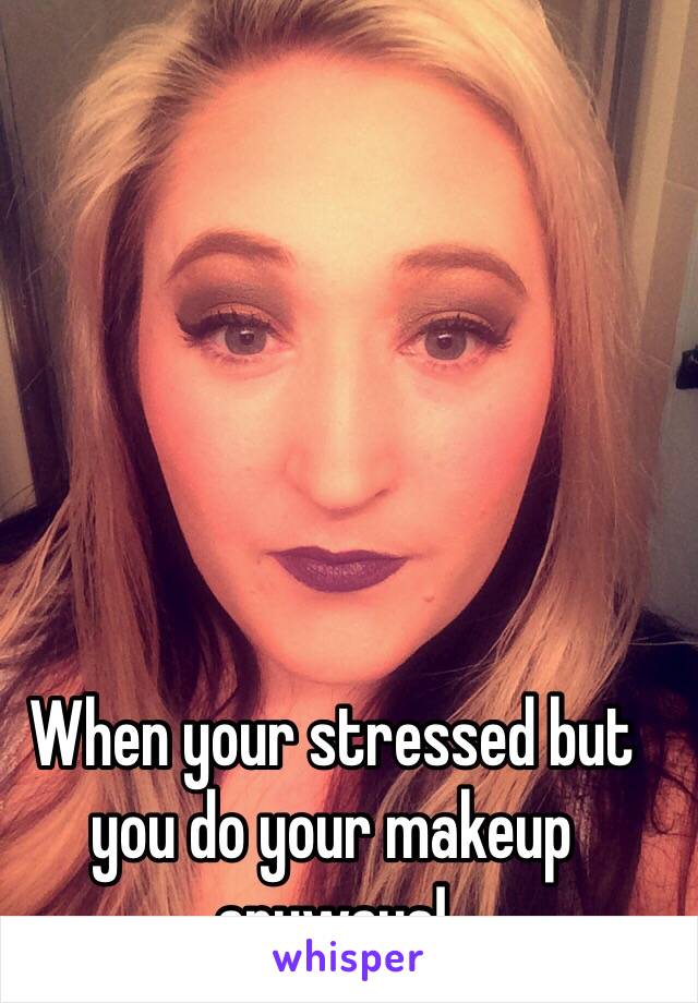 When your stressed but you do your makeup anyways! 