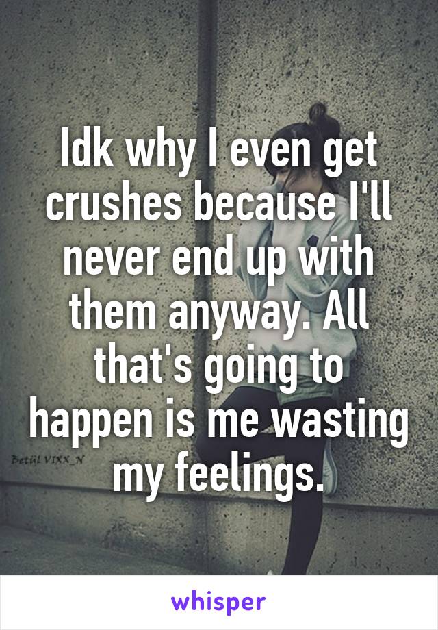 Idk why I even get crushes because I'll never end up with them anyway. All that's going to happen is me wasting my feelings.