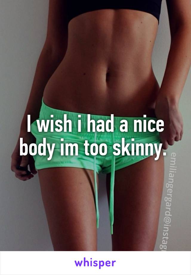 I wish i had a nice body im too skinny. 