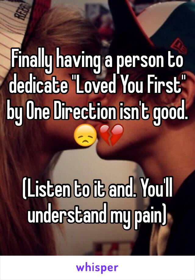 Finally having a person to dedicate "Loved You First" by One Direction isn't good. 😞💔

(Listen to it and. You'll understand my pain)