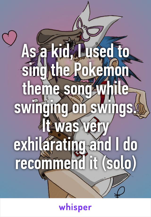 As a kid, I used to sing the Pokemon theme song while swinging on swings. It was very exhilarating and I do recommend it (solo)