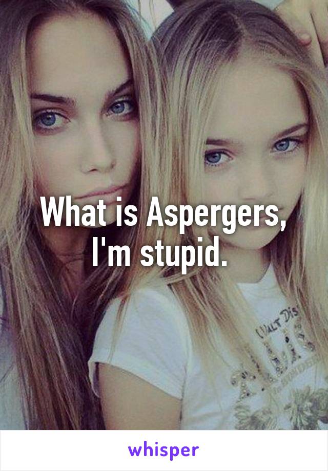 What is Aspergers, I'm stupid. 
