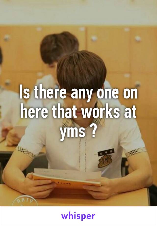 Is there any one on here that works at yms ?