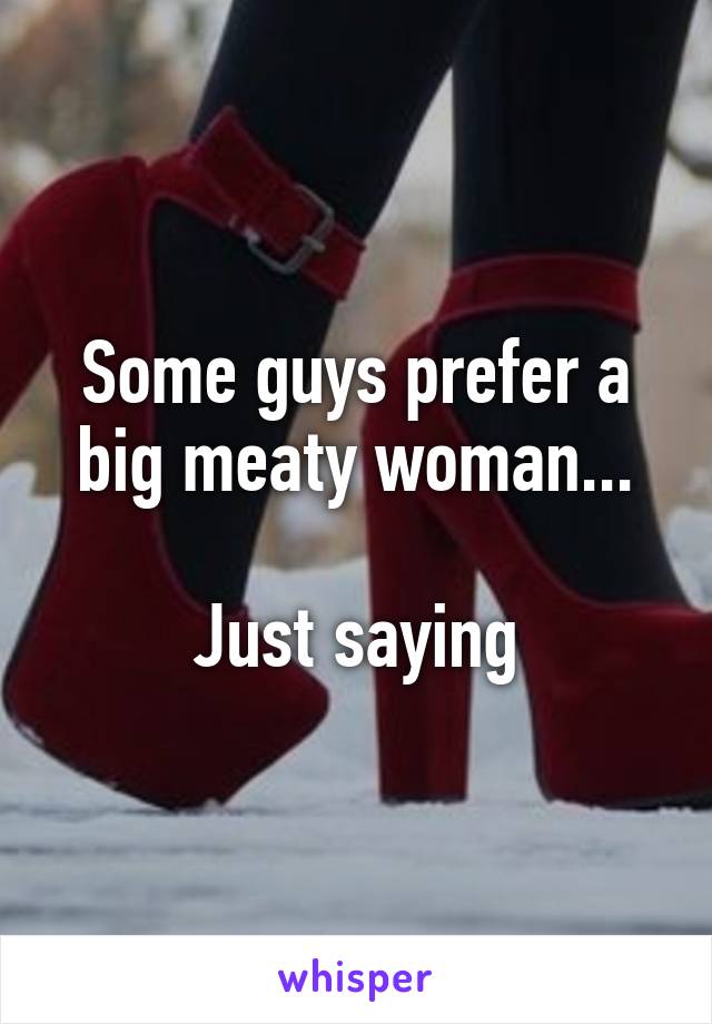 Some guys prefer a big meaty woman...

Just saying