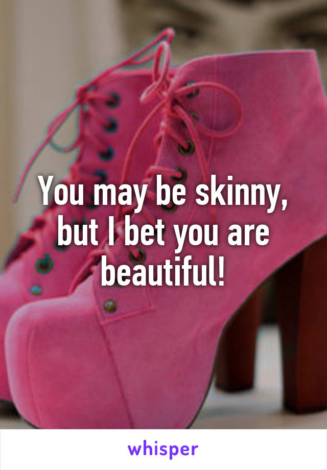 You may be skinny, but I bet you are beautiful!