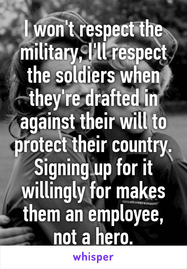 I won't respect the military, I'll respect the soldiers when they're drafted in against their will to protect their country.
Signing up for it willingly for makes them an employee, not a hero.