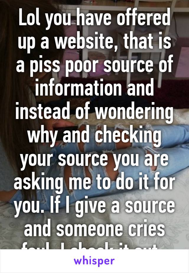 Lol you have offered up a website, that is a piss poor source of information and instead of wondering why and checking your source you are asking me to do it for you. If I give a source and someone cries foul, I check it out. 