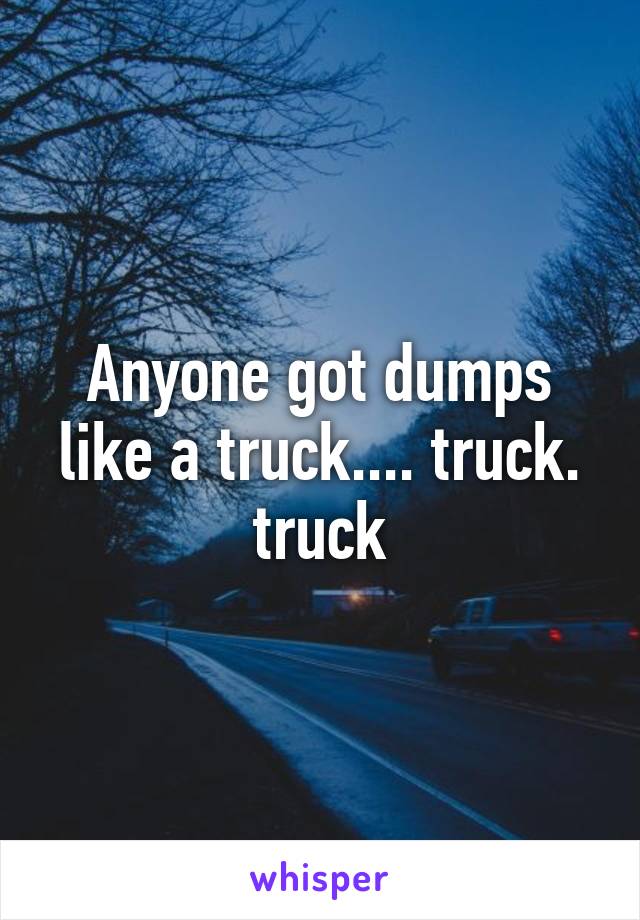 Anyone got dumps like a truck.... truck. truck