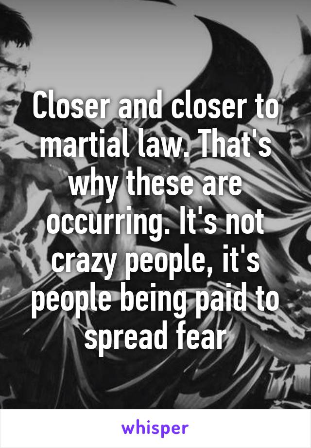 Closer and closer to martial law. That's why these are occurring. It's not crazy people, it's people being paid to spread fear