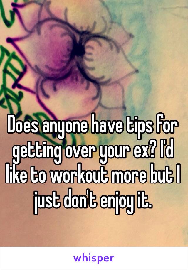 Does anyone have tips for getting over your ex? I'd like to workout more but I just don't enjoy it.