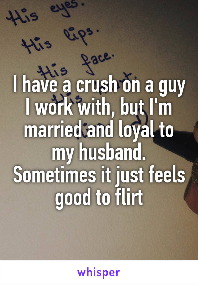 I have a crush on a guy I work with, but I'm married and loyal to my husband. Sometimes it just feels good to flirt