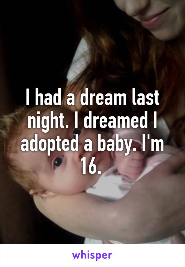 I had a dream last night. I dreamed I adopted a baby. I'm 16. 