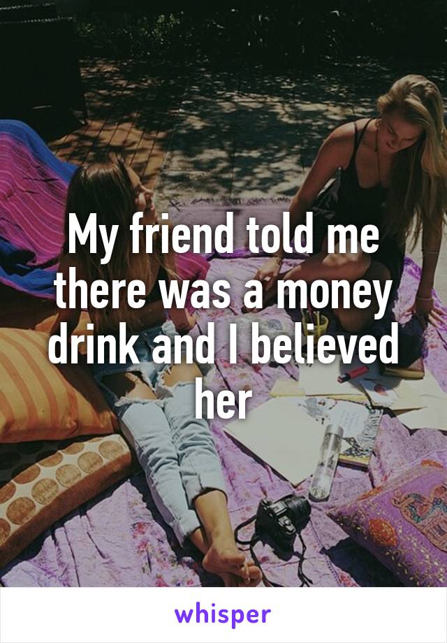 My friend told me there was a money drink and I believed her