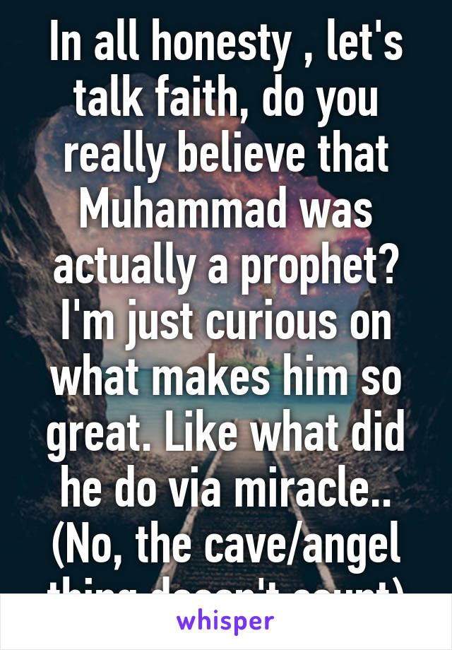 In all honesty , let's talk faith, do you really believe that Muhammad was actually a prophet? I'm just curious on what makes him so great. Like what did he do via miracle.. (No, the cave/angel thing doesn't count)