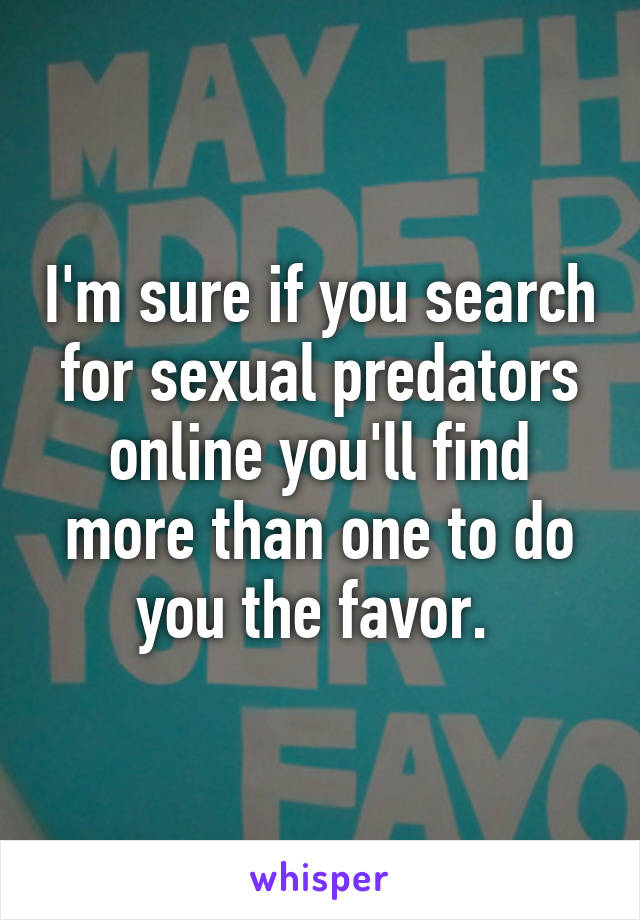 I'm sure if you search for sexual predators online you'll find more than one to do you the favor. 