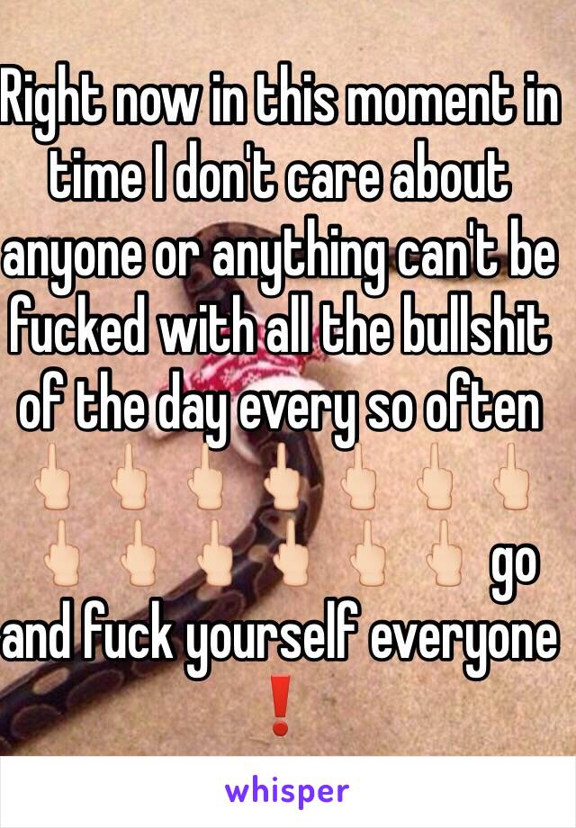 Right now in this moment in time I don't care about anyone or anything can't be fucked with all the bullshit of the day every so often 🖕🏻🖕🏻🖕🏻🖕🏻🖕🏻🖕🏻🖕🏻🖕🏻🖕🏻🖕🏻🖕🏻🖕🏻🖕🏻 go and fuck yourself everyone ❗️