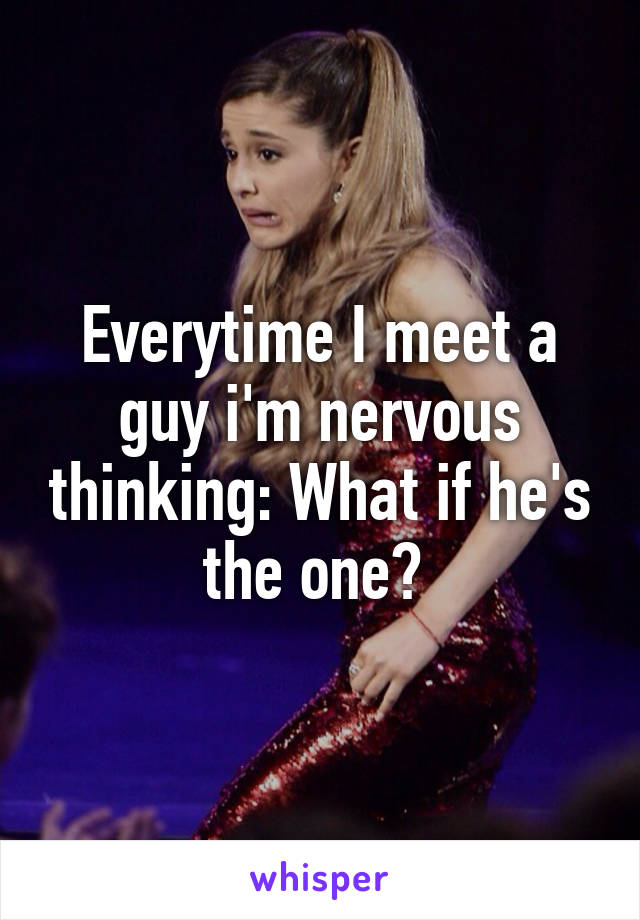 Everytime I meet a guy i'm nervous thinking: What if he's the one? 