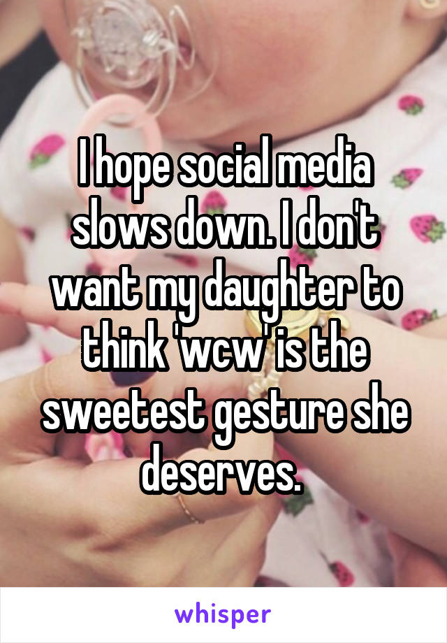 I hope social media slows down. I don't want my daughter to think 'wcw' is the sweetest gesture she deserves. 