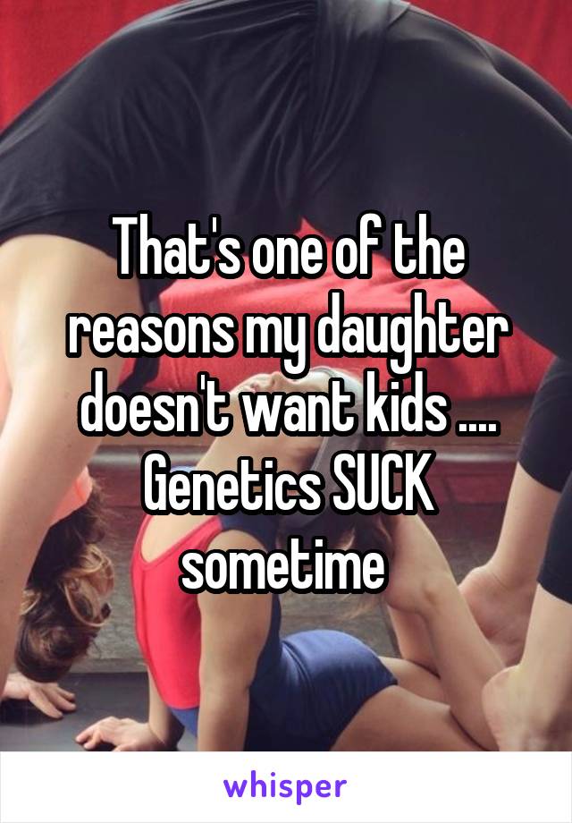 That's one of the reasons my daughter doesn't want kids ....
Genetics SUCK sometime 