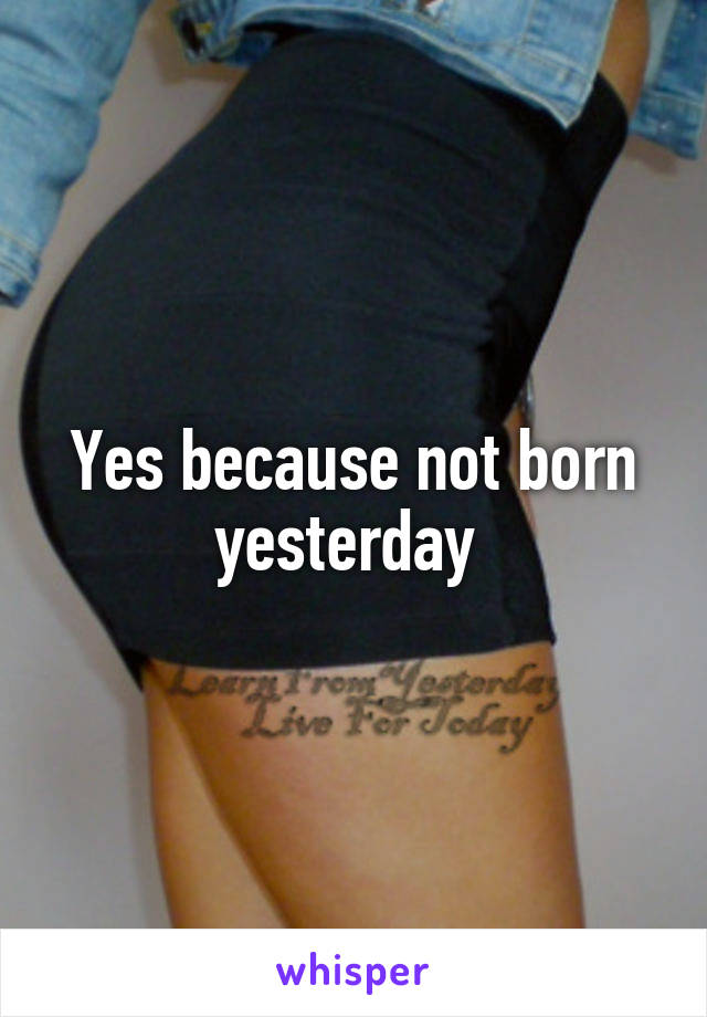 Yes because not born yesterday 