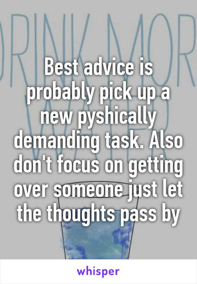 Best advice is probably pick up a new pyshically demanding task. Also don't focus on getting over someone just let the thoughts pass by