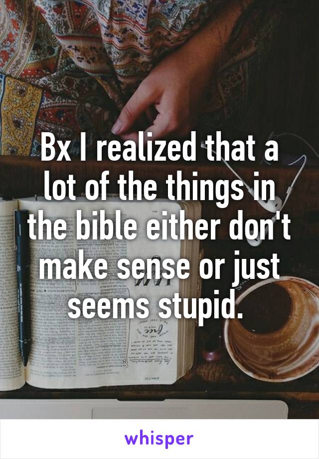 Bx I realized that a lot of the things in the bible either don't make sense or just seems stupid. 