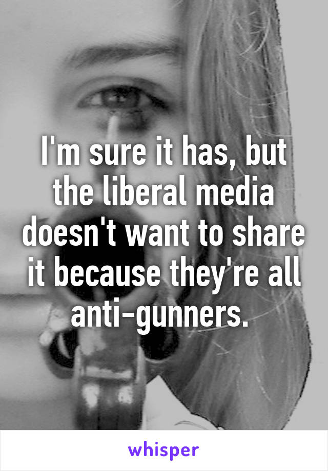 I'm sure it has, but the liberal media doesn't want to share it because they're all anti-gunners. 