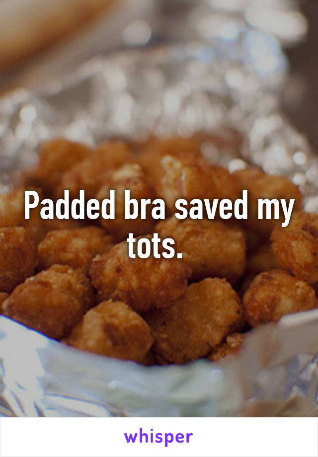 Padded bra saved my tots. 