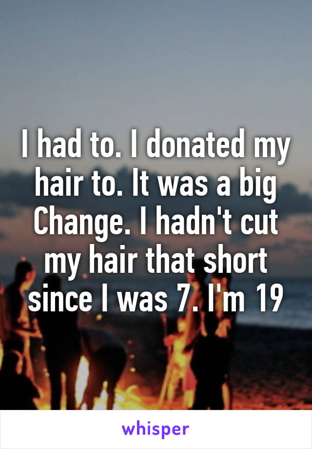 I had to. I donated my hair to. It was a big Change. I hadn't cut my hair that short since I was 7. I'm 19