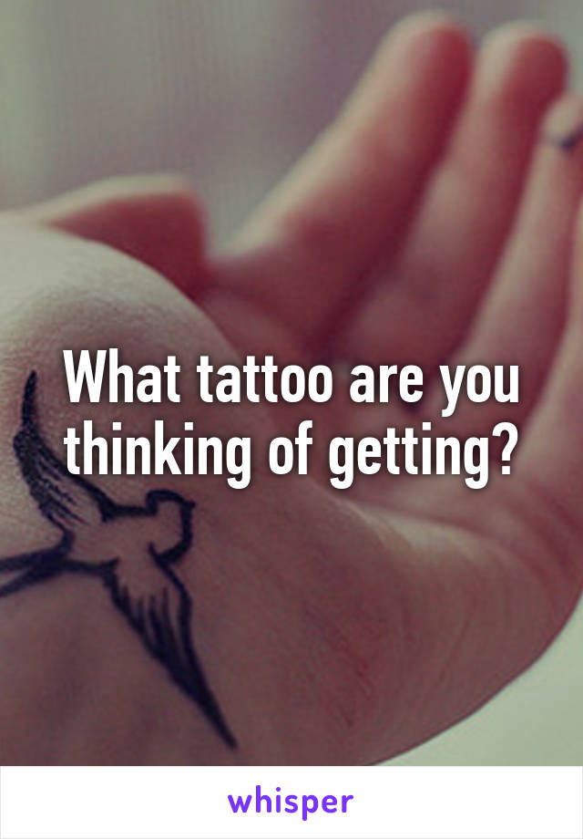 What tattoo are you thinking of getting?