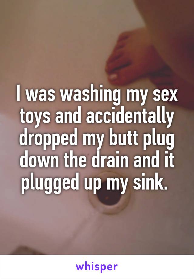I was washing my sex toys and accidentally dropped my butt plug down the drain and it plugged up my sink. 