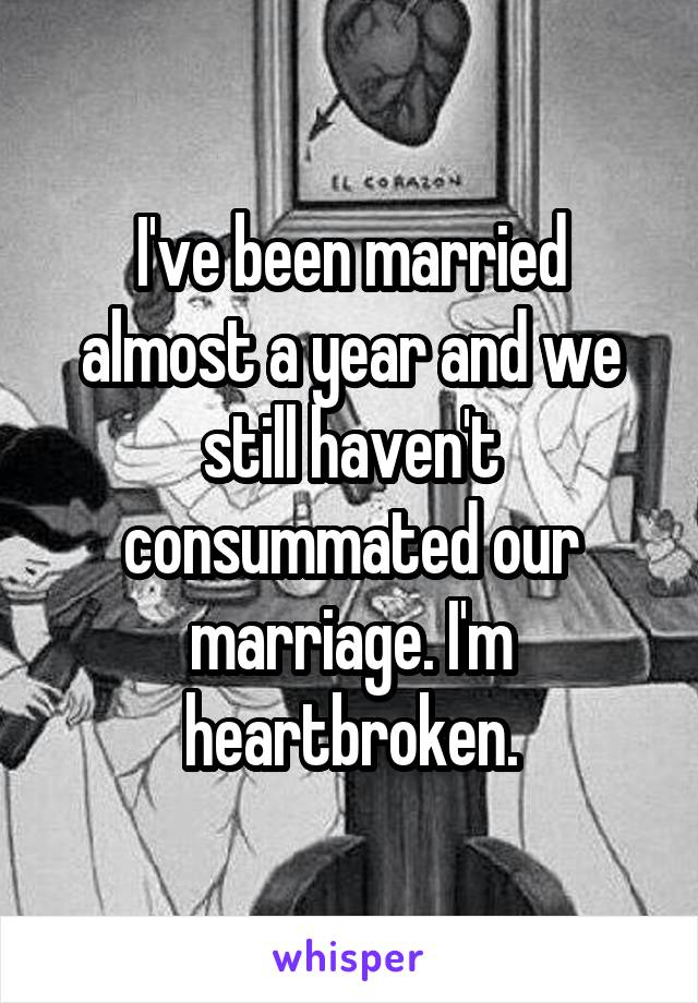 I've been married almost a year and we still haven't consummated our marriage. I'm heartbroken.